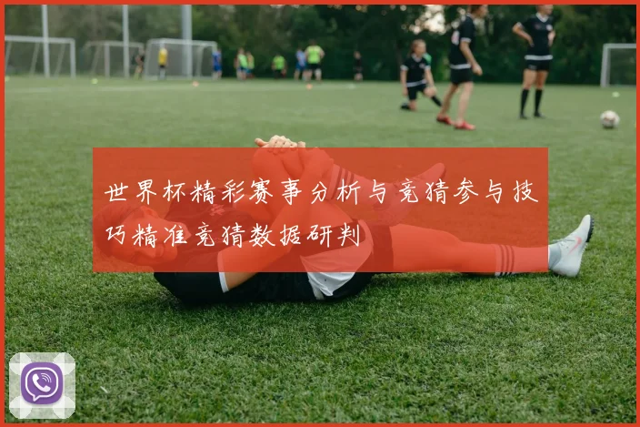 世界杯精彩赛事分析与竞猜参与技巧精准竞猜数据研判