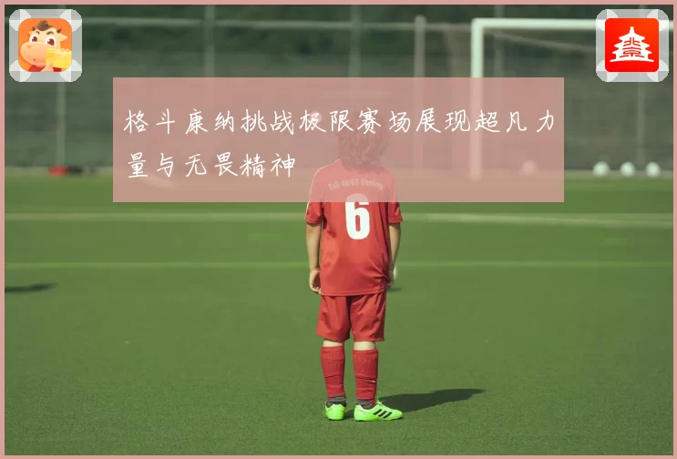 格斗康纳挑战极限赛场展现超凡力量与无畏精神