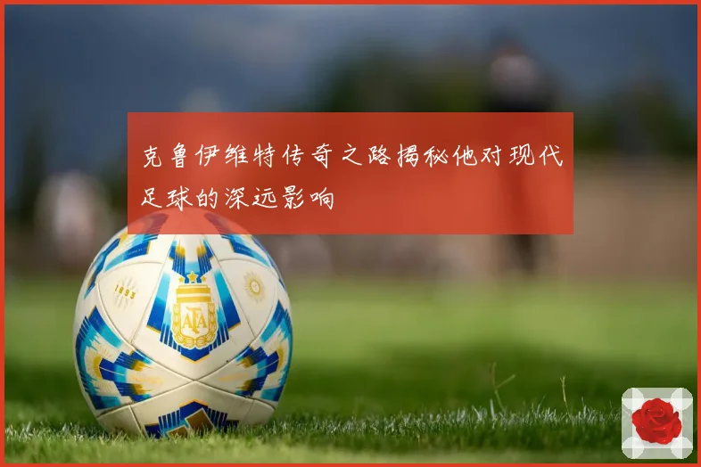克鲁伊维特传奇之路揭秘他对现代足球的深远影响