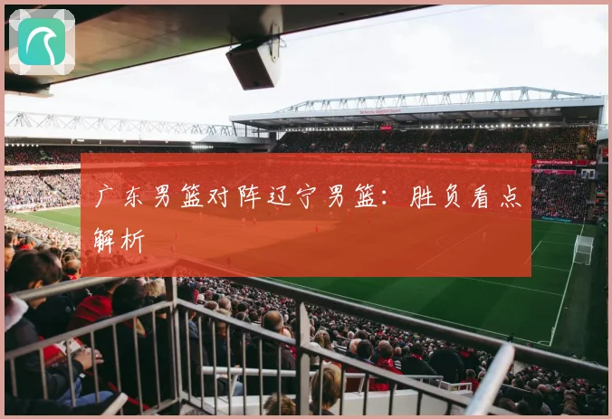 广东男篮对阵辽宁男篮:胜负看点解析