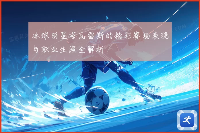 冰球明星塔瓦雷斯的精彩赛场表现与职业生涯全解析