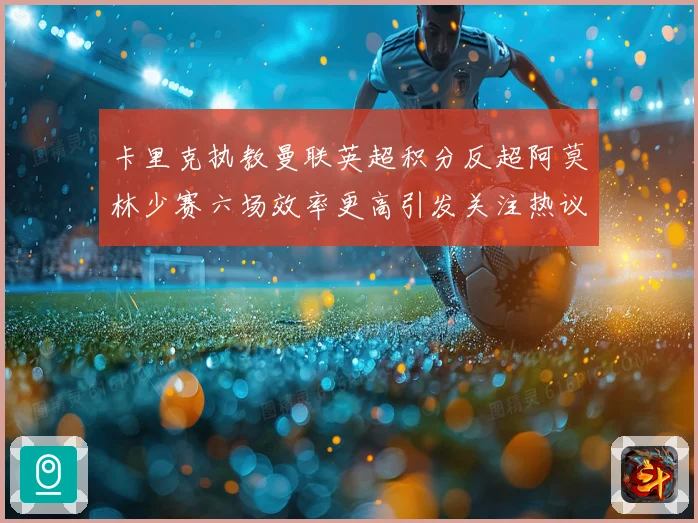 卡里克执教曼联英超积分反超阿莫林少赛六场效率更高引发关注热议数据研判