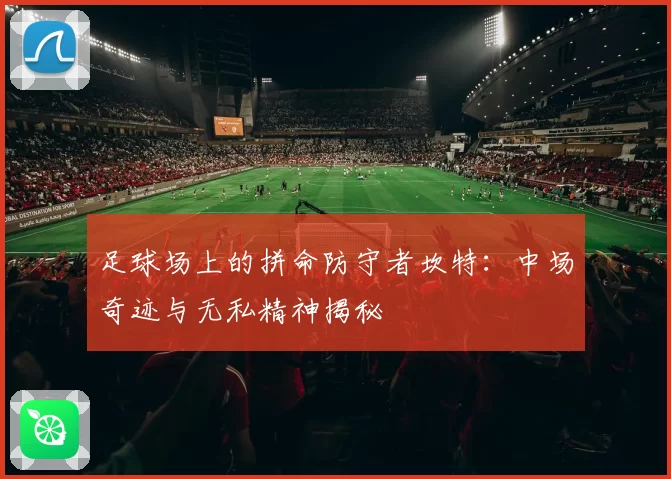 足球场上的拼命防守者坎特：中场奇迹与无私精神揭秘