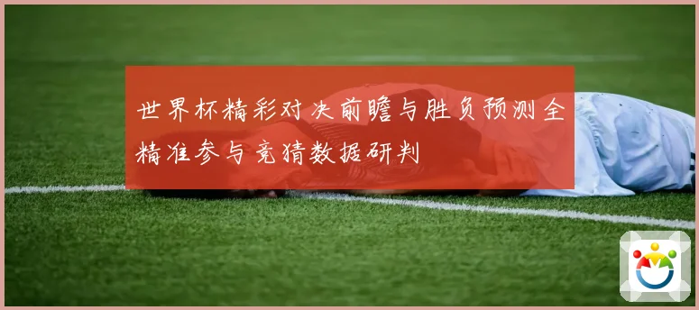 世界杯精彩对决前瞻与胜负预测全精准参与竞猜数据研判