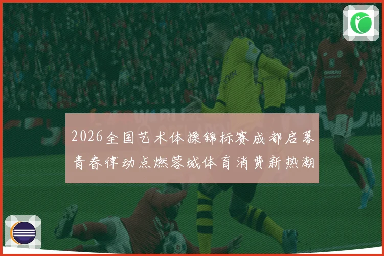 2026全国艺术体操锦标赛成都启幕青春律动点燃蓉城体育消费新热潮