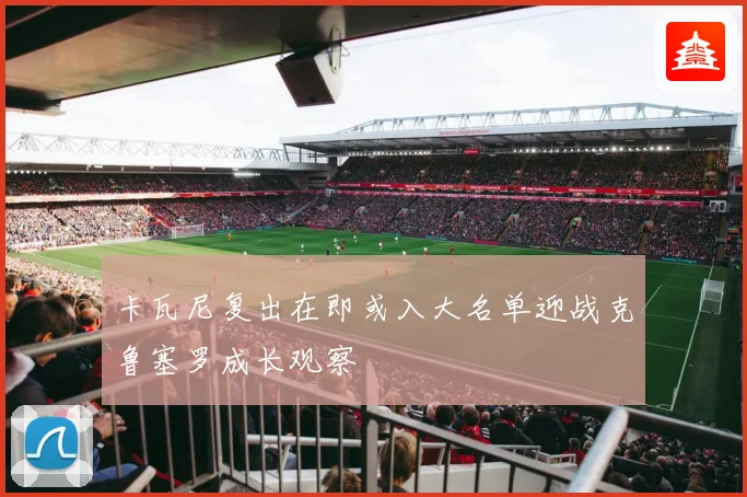 卡瓦尼复出在即或入大名单迎战克鲁塞罗成长观察