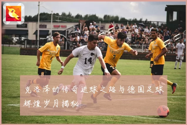 克洛泽的传奇进球之路与德国足球辉煌岁月揭秘