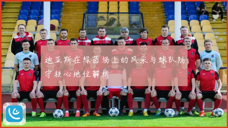 迪亚斯在绿茵场上的风采与球队防守核心地位解析