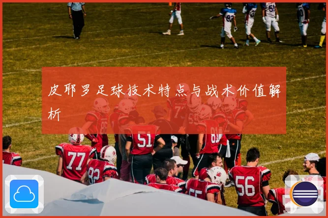 皮耶罗足球技术特点与战术价值解析