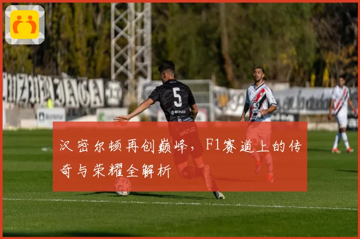 汉密尔顿再创巅峰，F1赛道上的传奇与荣耀全解析