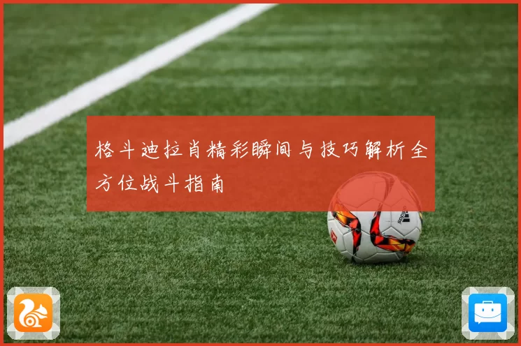 格斗迪拉肖精彩瞬间与技巧解析全方位战斗指南