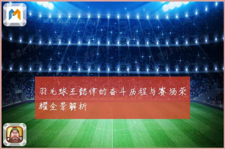 羽毛球王懿律的奋斗历程与赛场荣耀全景解析