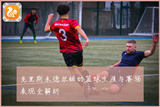 克里斯米德尔顿的篮球生涯与赛场表现全解析