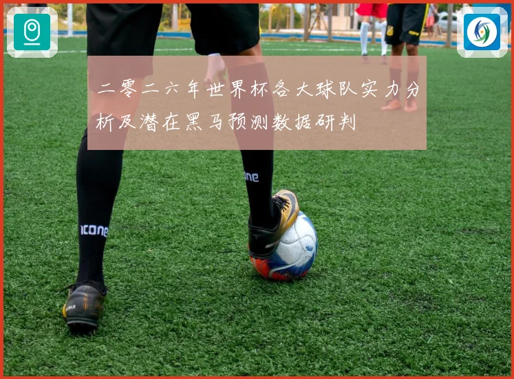 二零二六年世界杯各大球队实力分析及潜在黑马预测数据研判
