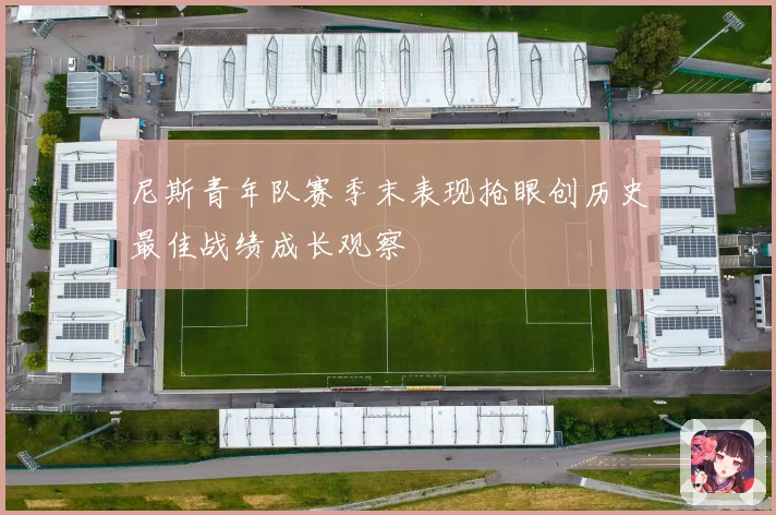 尼斯青年队赛季末表现抢眼创历史最佳战绩成长观察