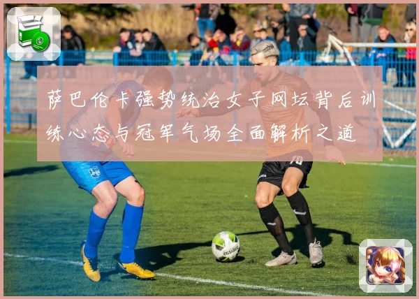 萨巴伦卡强势统治女子网坛背后训练心态与冠军气场全面解析之道