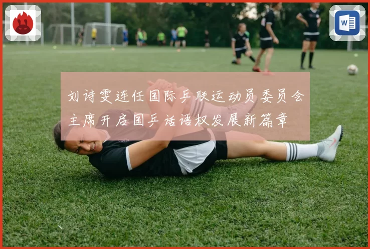 刘诗雯连任国际乒联运动员委员会主席开启国乒话语权发展新篇章