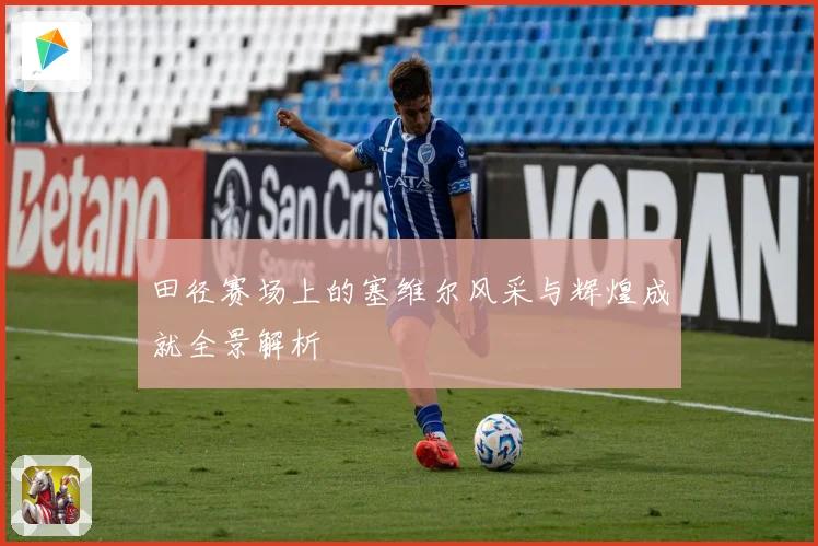 田径赛场上的塞维尔风采与辉煌成就全景解析