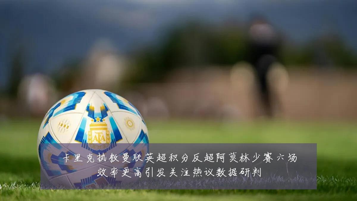 卡里克执教曼联英超积分反超阿莫林少赛六场效率更高引发关注热议数据研判