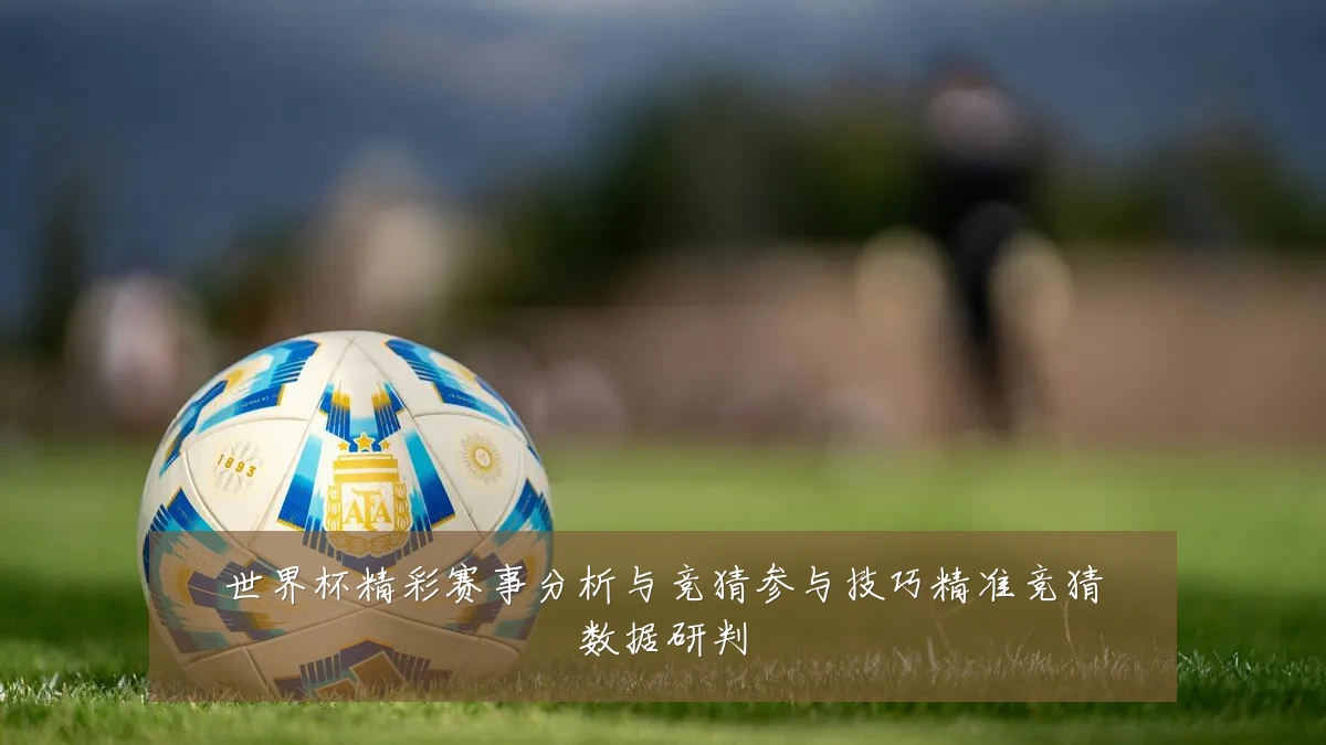 世界杯精彩赛事分析与竞猜参与技巧精准竞猜数据研判
