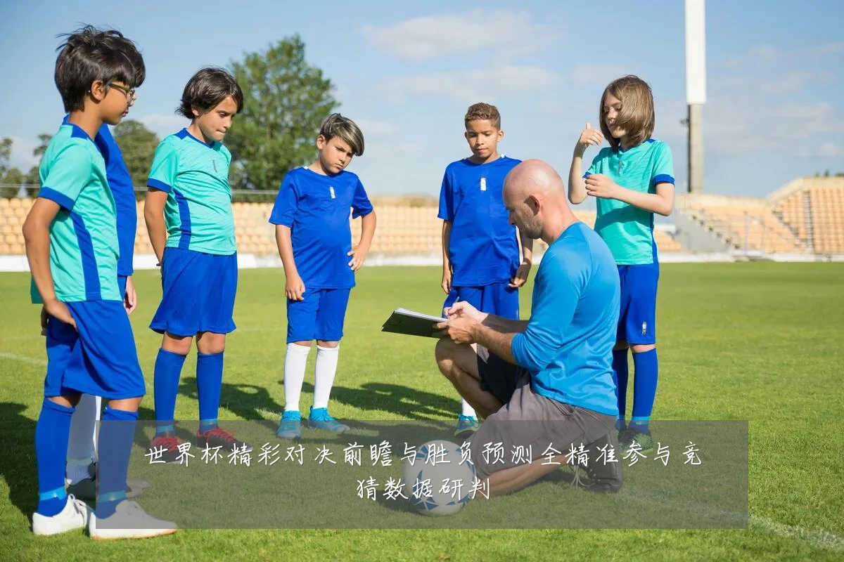 世界杯精彩对决前瞻与胜负预测全精准参与竞猜数据研判