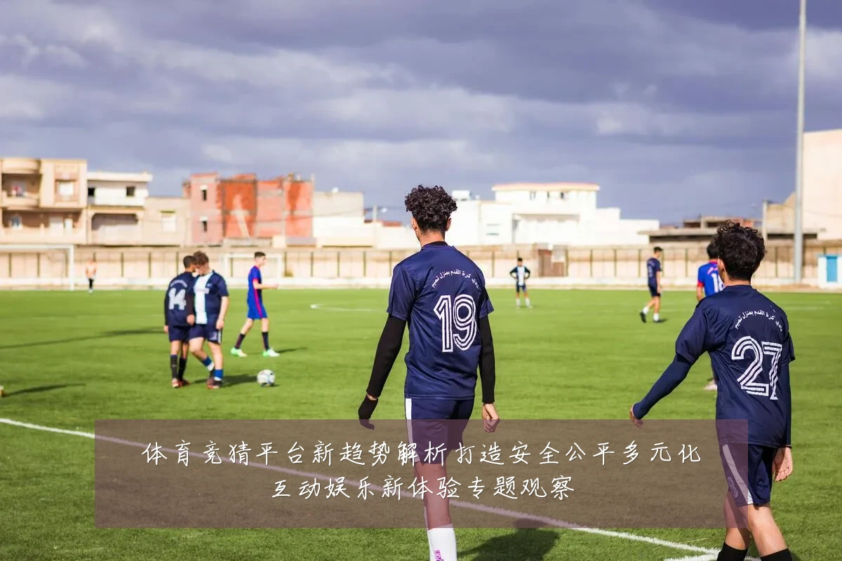 体育竞猜平台新趋势解析打造安全公平多元化互动娱乐新体验专题观察